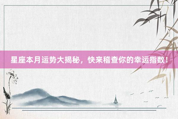 星座本月运势大揭秘，快来稽查你的幸运指数！