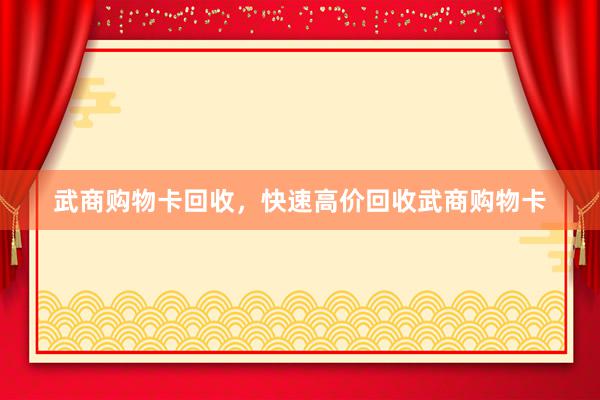 武商购物卡回收，快速高价回收武商购物卡