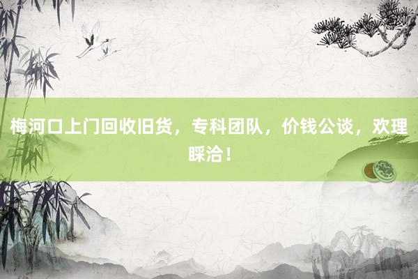 梅河口上门回收旧货，专科团队，价钱公谈，欢理睬洽！